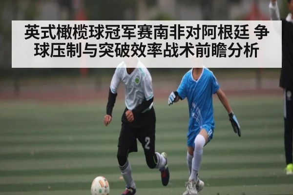 英式橄榄球冠军赛南非对阿根廷 争球压制与突破效率战术前瞻分析