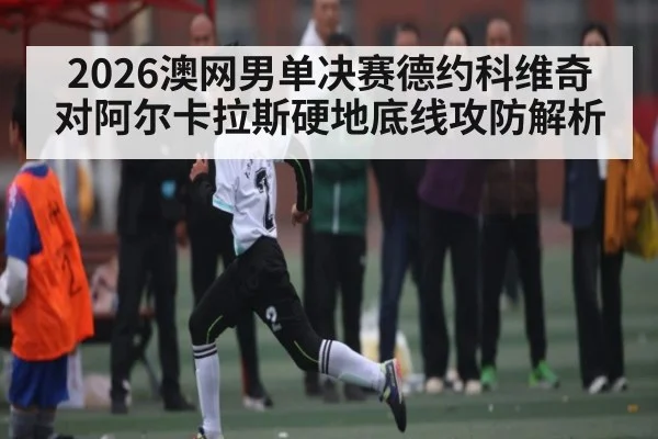2026澳网男单决赛德约科维奇对阿尔卡拉斯硬地底线攻防解析