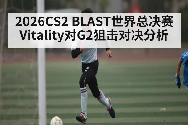 2026CS2 BLAST世界总决赛Vitality对G2狙击对决分析